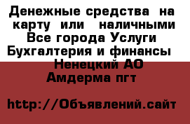 Денежные средства  на  карту  или   наличными - Все города Услуги » Бухгалтерия и финансы   . Ненецкий АО,Амдерма пгт